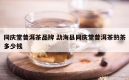 同庆堂普洱茶品牌 勐海县同庆堂普洱茶熟茶多少钱