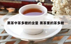 黑茶中茶多糖的含量 黑茶里的茶多糖